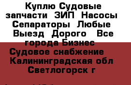 Куплю Судовые запчасти. ЗИП. Насосы. Сепараторы. Любые. Выезд. Дорого - Все города Бизнес » Судовое снабжение   . Калининградская обл.,Светлогорск г.